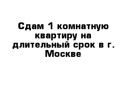 Сдам 1-комнатную квартиру на длительный срок в г. Москве